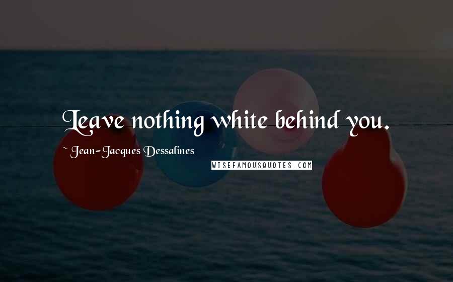 Jean-Jacques Dessalines Quotes: Leave nothing white behind you.