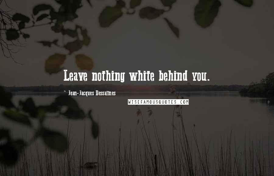 Jean-Jacques Dessalines Quotes: Leave nothing white behind you.