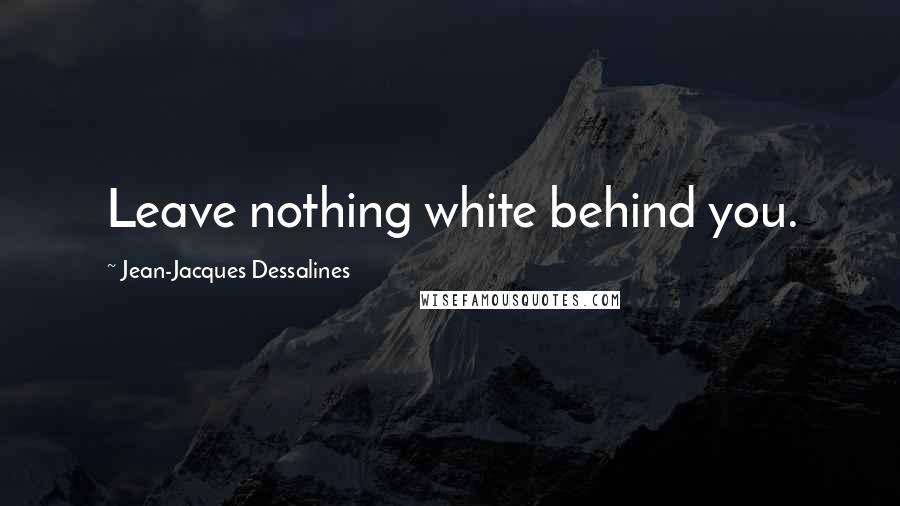 Jean-Jacques Dessalines Quotes: Leave nothing white behind you.