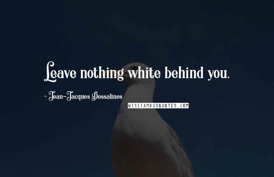 Jean-Jacques Dessalines Quotes: Leave nothing white behind you.