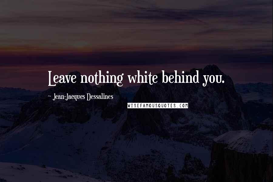 Jean-Jacques Dessalines Quotes: Leave nothing white behind you.