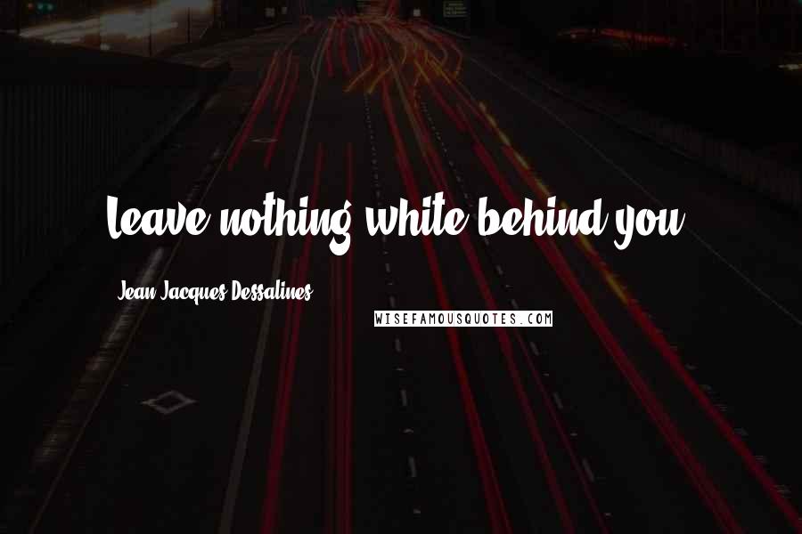 Jean-Jacques Dessalines Quotes: Leave nothing white behind you.