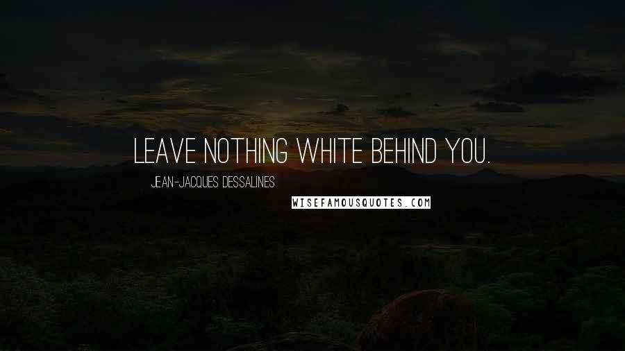 Jean-Jacques Dessalines Quotes: Leave nothing white behind you.