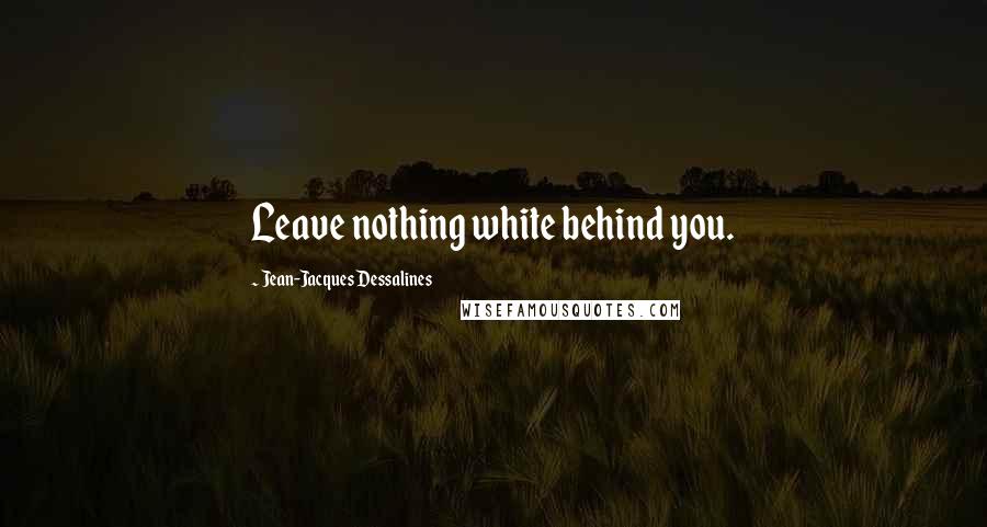 Jean-Jacques Dessalines Quotes: Leave nothing white behind you.