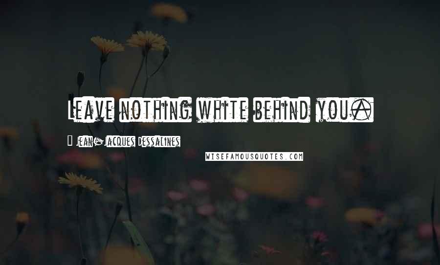 Jean-Jacques Dessalines Quotes: Leave nothing white behind you.