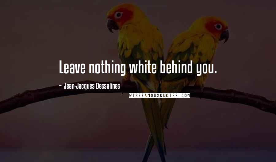 Jean-Jacques Dessalines Quotes: Leave nothing white behind you.