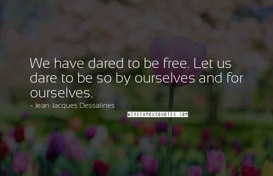 Jean-Jacques Dessalines Quotes: We have dared to be free. Let us dare to be so by ourselves and for ourselves.