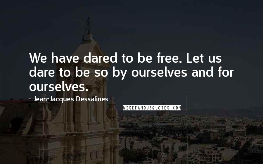 Jean-Jacques Dessalines Quotes: We have dared to be free. Let us dare to be so by ourselves and for ourselves.