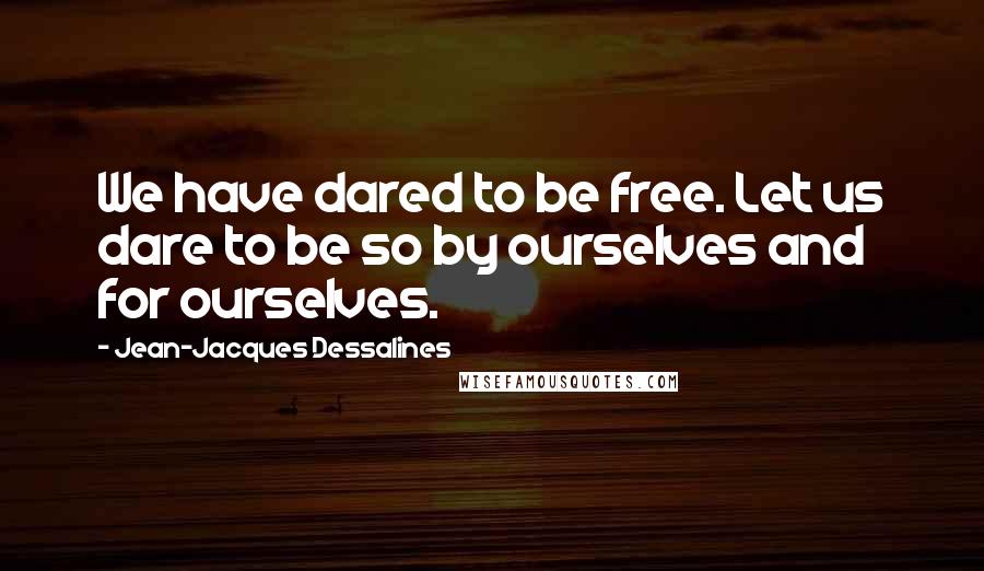 Jean-Jacques Dessalines Quotes: We have dared to be free. Let us dare to be so by ourselves and for ourselves.