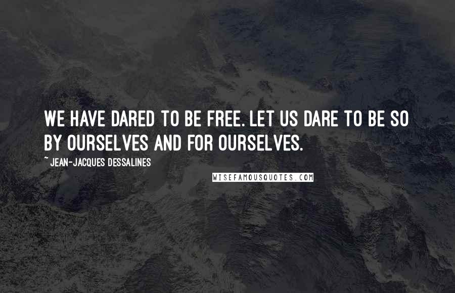 Jean-Jacques Dessalines Quotes: We have dared to be free. Let us dare to be so by ourselves and for ourselves.