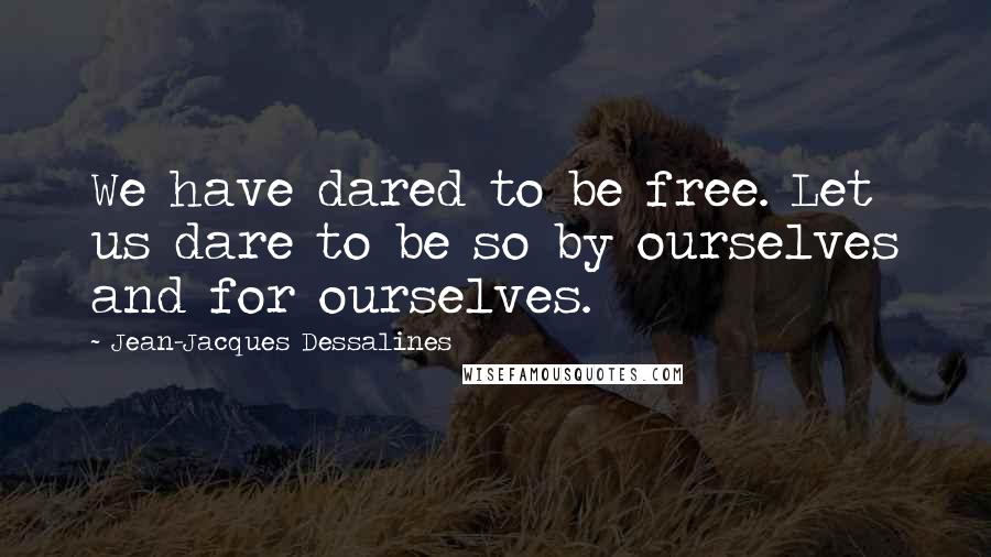 Jean-Jacques Dessalines Quotes: We have dared to be free. Let us dare to be so by ourselves and for ourselves.