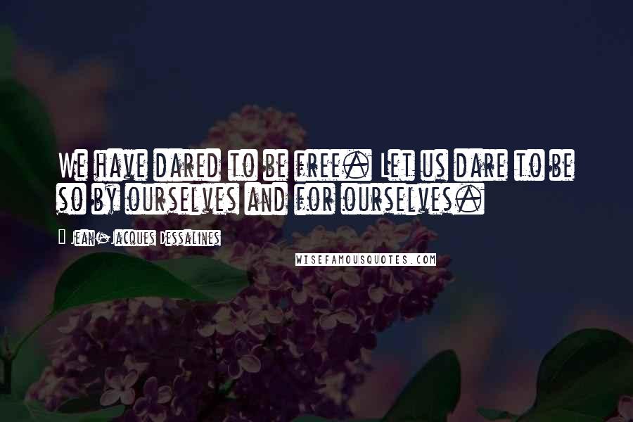 Jean-Jacques Dessalines Quotes: We have dared to be free. Let us dare to be so by ourselves and for ourselves.