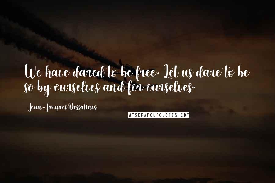 Jean-Jacques Dessalines Quotes: We have dared to be free. Let us dare to be so by ourselves and for ourselves.