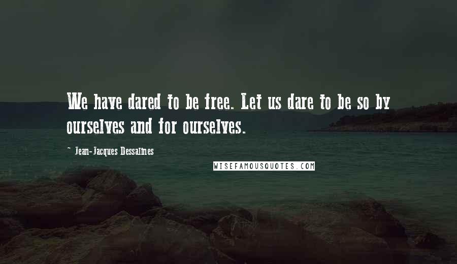 Jean-Jacques Dessalines Quotes: We have dared to be free. Let us dare to be so by ourselves and for ourselves.
