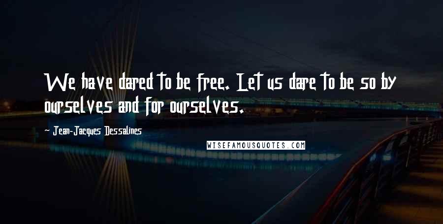 Jean-Jacques Dessalines Quotes: We have dared to be free. Let us dare to be so by ourselves and for ourselves.