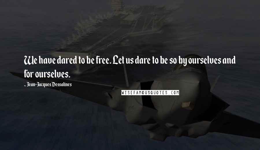 Jean-Jacques Dessalines Quotes: We have dared to be free. Let us dare to be so by ourselves and for ourselves.