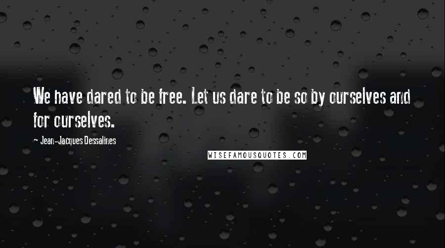 Jean-Jacques Dessalines Quotes: We have dared to be free. Let us dare to be so by ourselves and for ourselves.