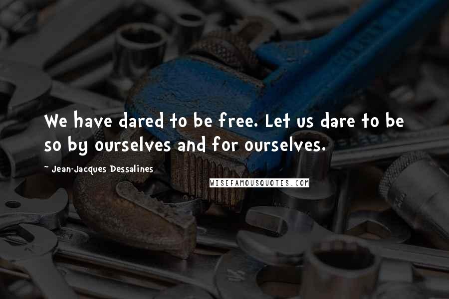 Jean-Jacques Dessalines Quotes: We have dared to be free. Let us dare to be so by ourselves and for ourselves.