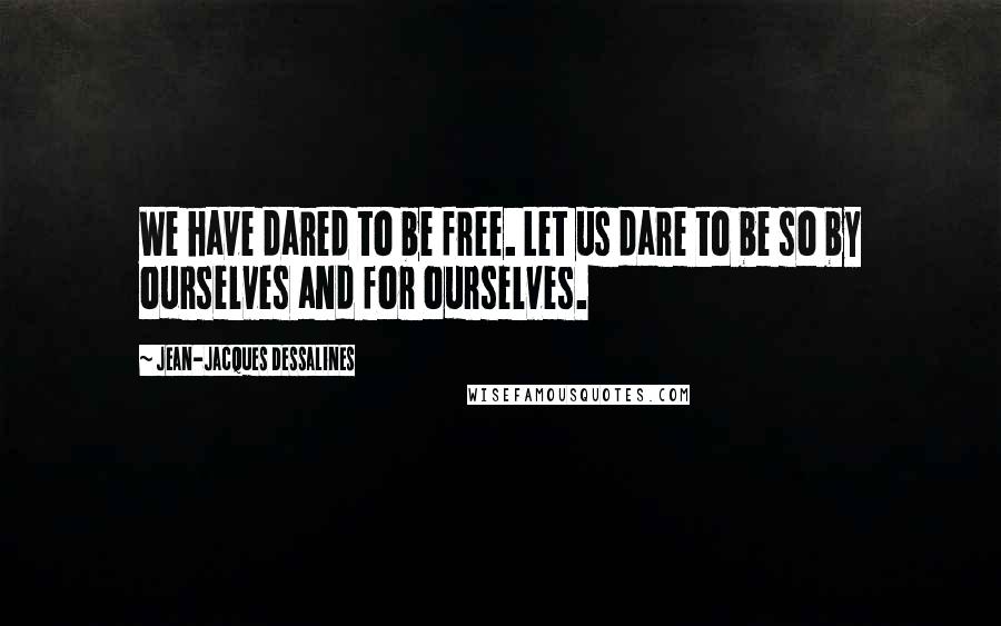 Jean-Jacques Dessalines Quotes: We have dared to be free. Let us dare to be so by ourselves and for ourselves.