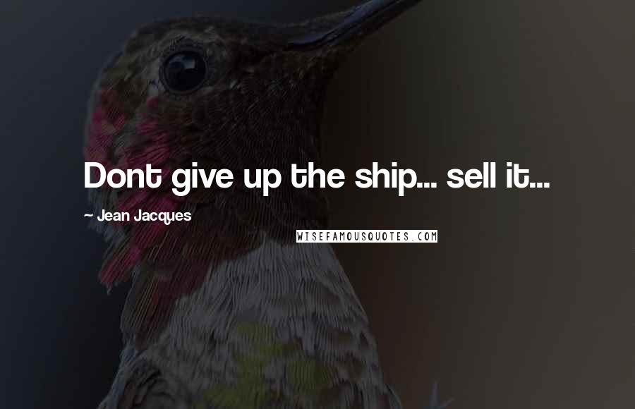Jean Jacques Quotes: Dont give up the ship... sell it...