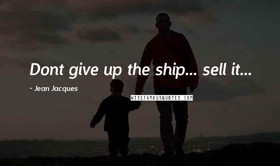 Jean Jacques Quotes: Dont give up the ship... sell it...