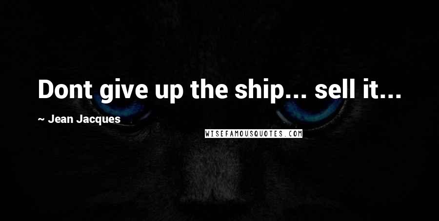 Jean Jacques Quotes: Dont give up the ship... sell it...