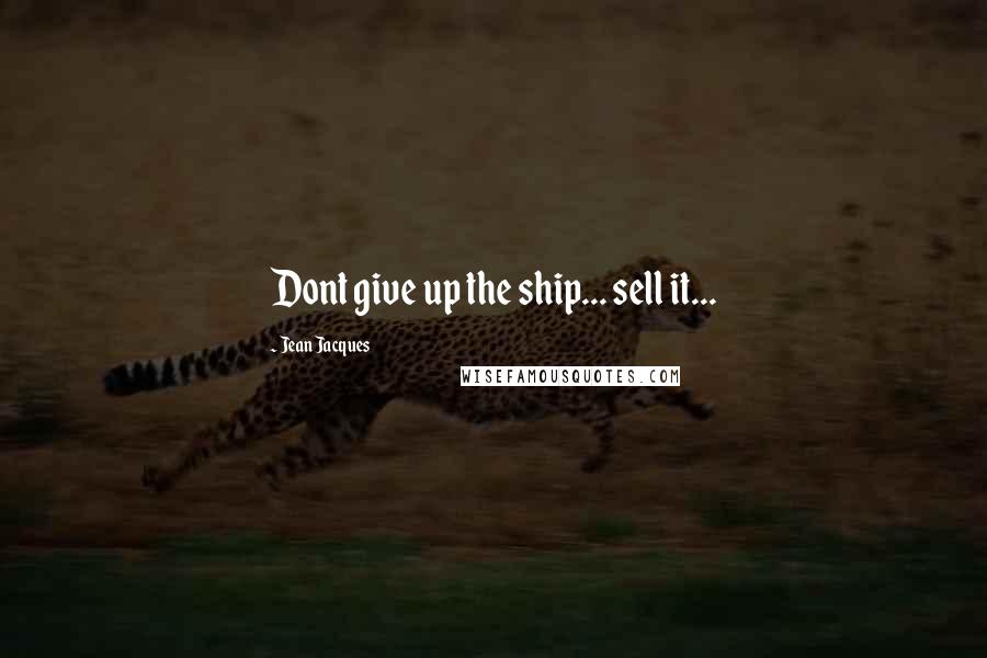 Jean Jacques Quotes: Dont give up the ship... sell it...