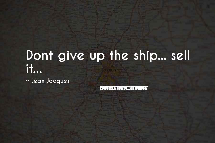Jean Jacques Quotes: Dont give up the ship... sell it...