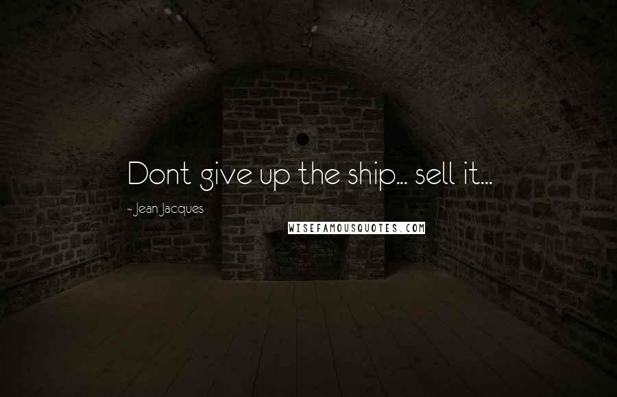 Jean Jacques Quotes: Dont give up the ship... sell it...