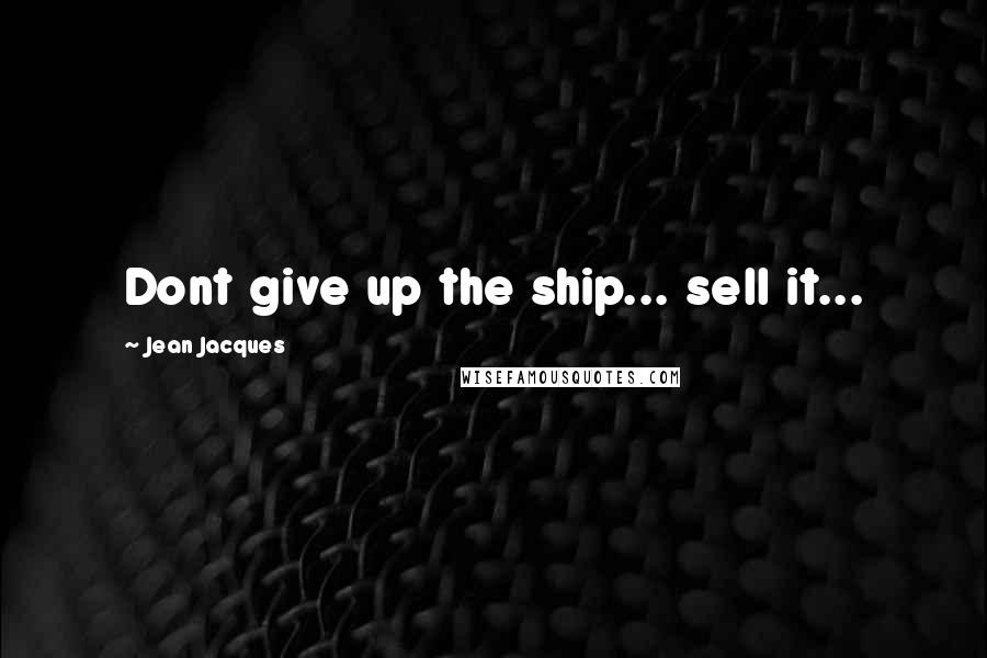 Jean Jacques Quotes: Dont give up the ship... sell it...