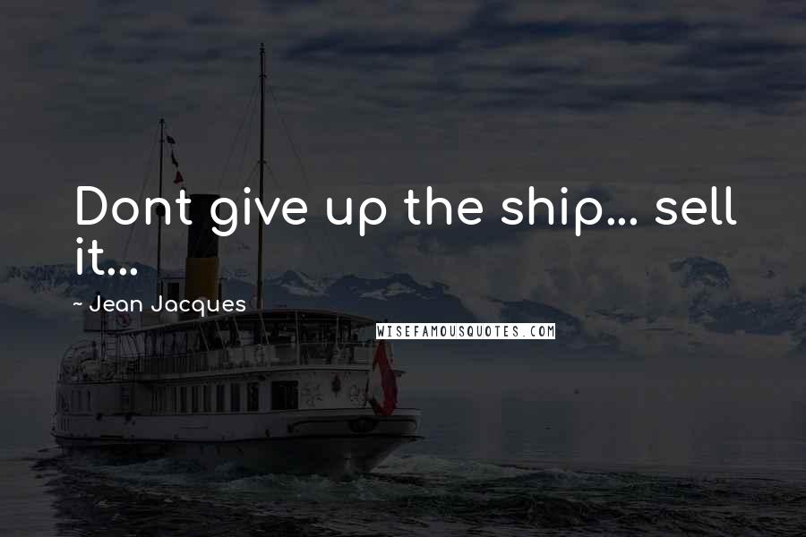 Jean Jacques Quotes: Dont give up the ship... sell it...