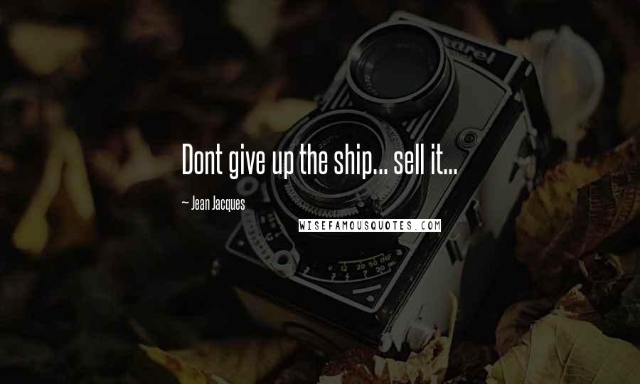 Jean Jacques Quotes: Dont give up the ship... sell it...