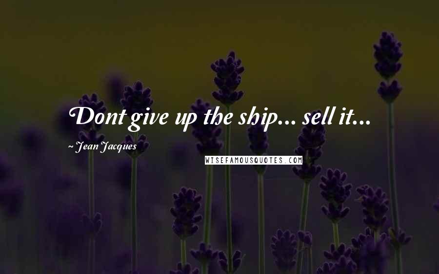Jean Jacques Quotes: Dont give up the ship... sell it...