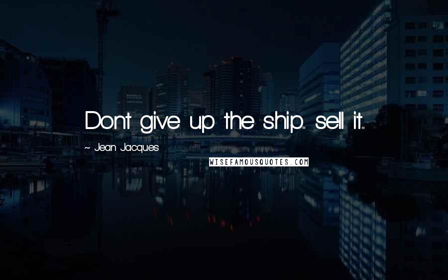 Jean Jacques Quotes: Dont give up the ship... sell it...