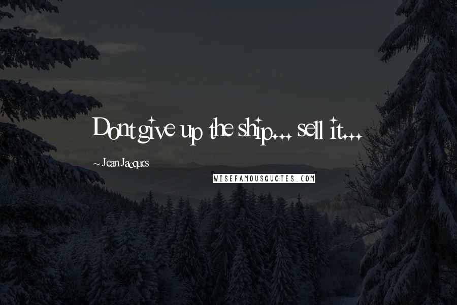 Jean Jacques Quotes: Dont give up the ship... sell it...