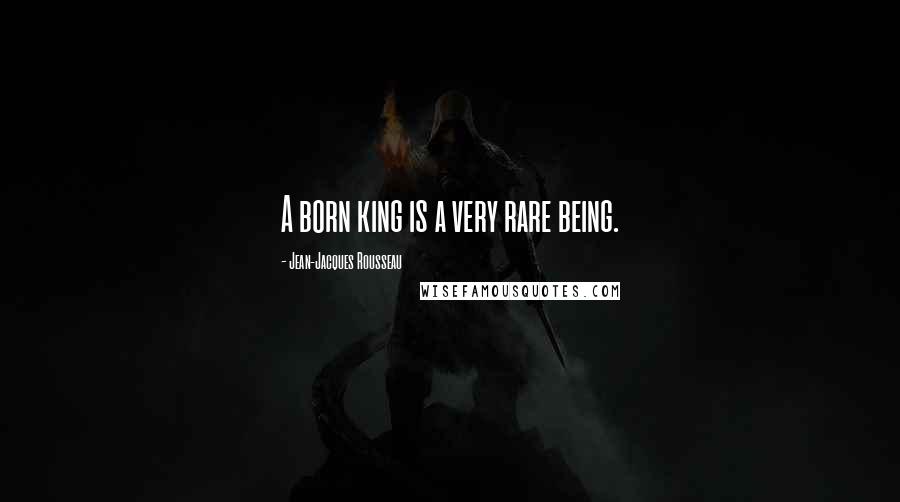 Jean-Jacques Rousseau Quotes: A born king is a very rare being.