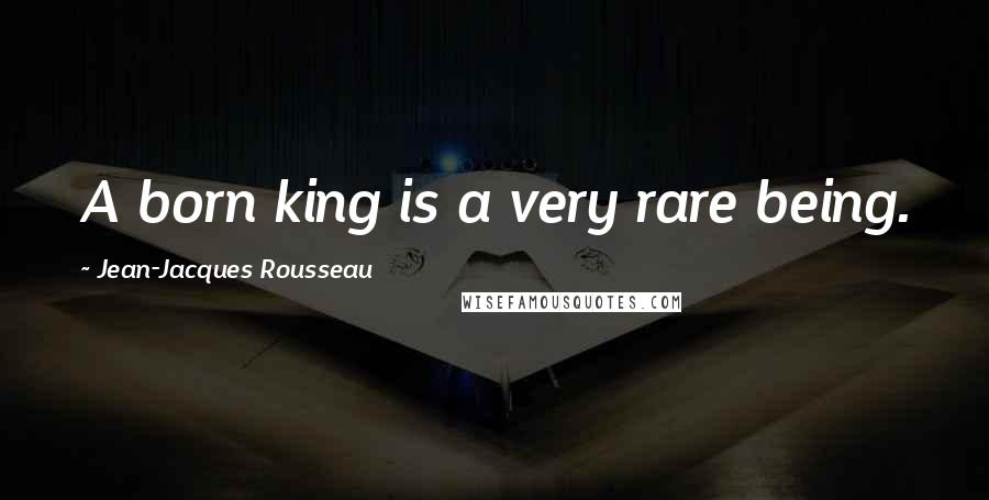 Jean-Jacques Rousseau Quotes: A born king is a very rare being.