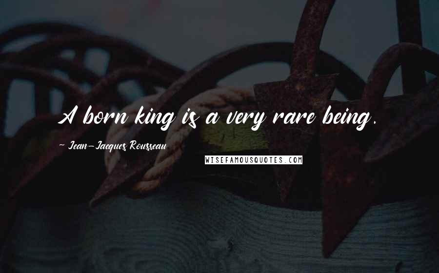 Jean-Jacques Rousseau Quotes: A born king is a very rare being.