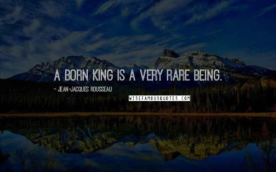 Jean-Jacques Rousseau Quotes: A born king is a very rare being.