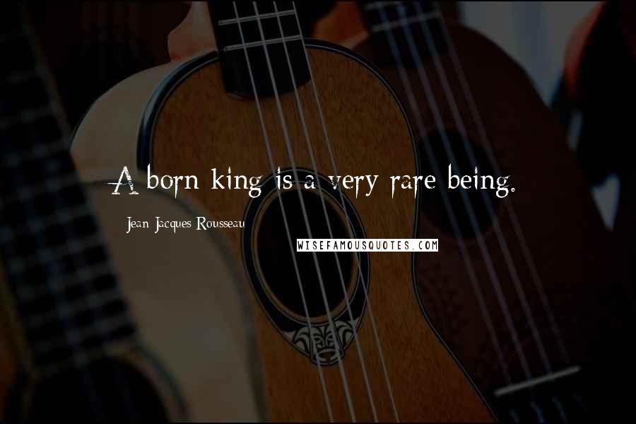 Jean-Jacques Rousseau Quotes: A born king is a very rare being.