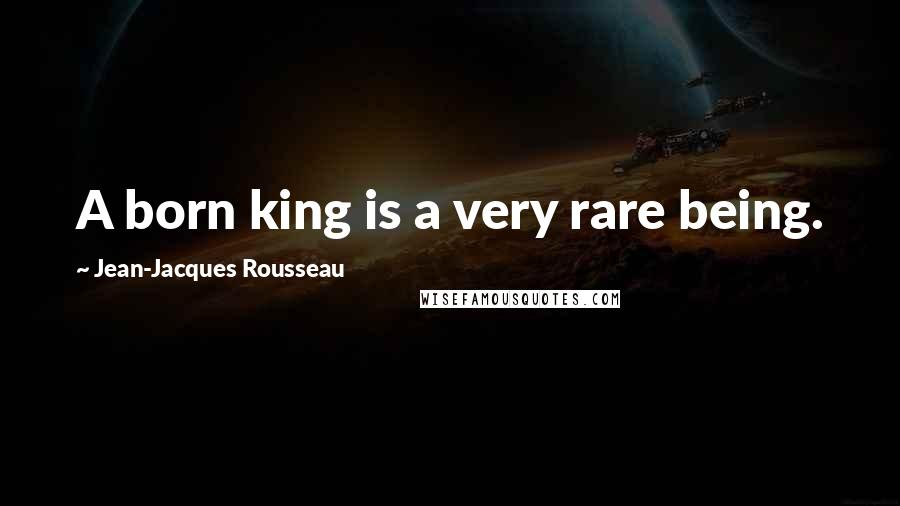 Jean-Jacques Rousseau Quotes: A born king is a very rare being.