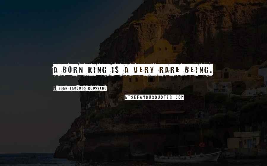 Jean-Jacques Rousseau Quotes: A born king is a very rare being.