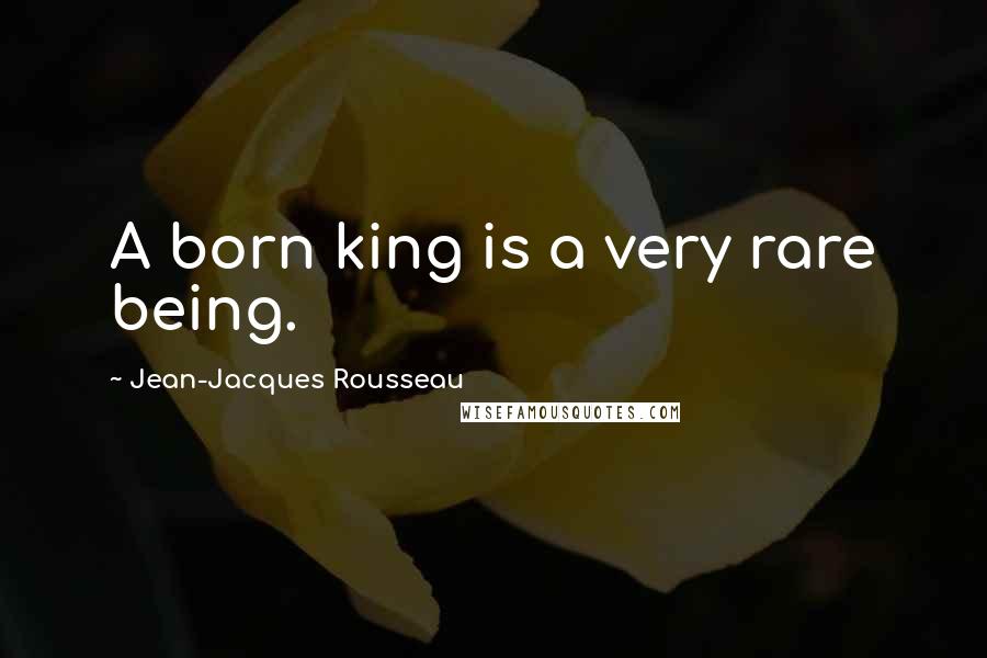 Jean-Jacques Rousseau Quotes: A born king is a very rare being.