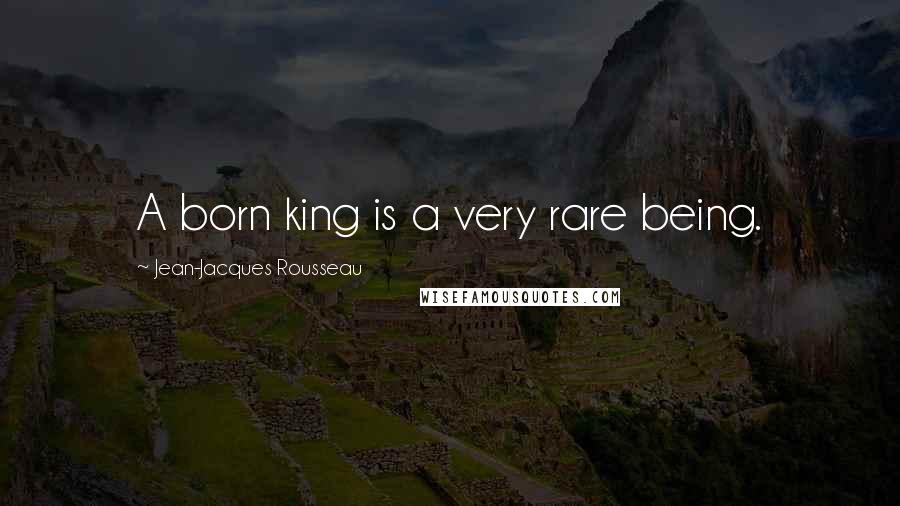 Jean-Jacques Rousseau Quotes: A born king is a very rare being.