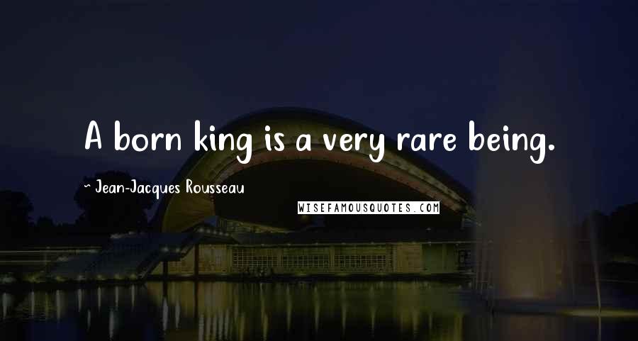 Jean-Jacques Rousseau Quotes: A born king is a very rare being.