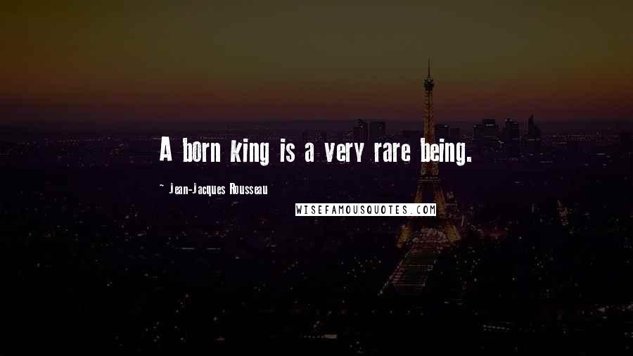 Jean-Jacques Rousseau Quotes: A born king is a very rare being.