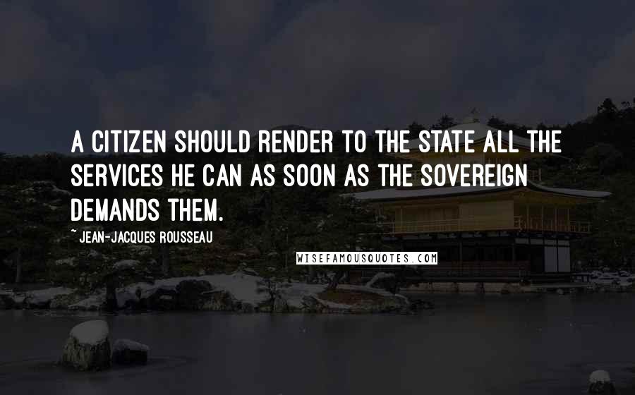 Jean-Jacques Rousseau Quotes: A citizen should render to the state all the services he can as soon as the sovereign demands them.