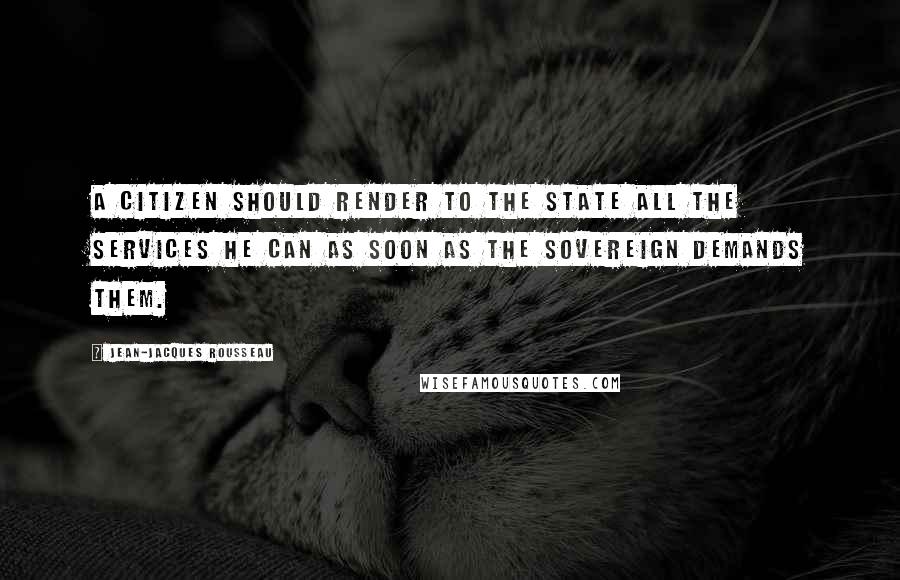 Jean-Jacques Rousseau Quotes: A citizen should render to the state all the services he can as soon as the sovereign demands them.