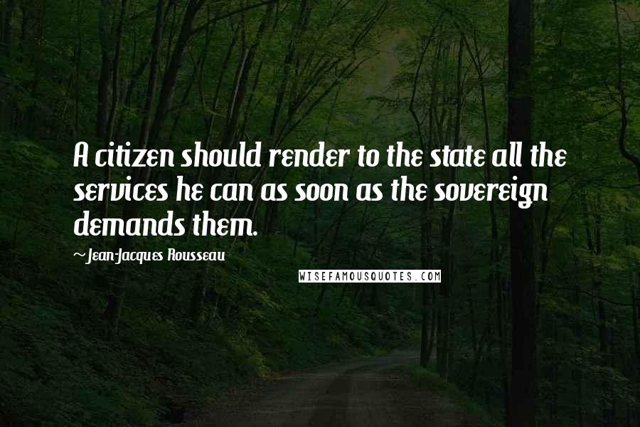 Jean-Jacques Rousseau Quotes: A citizen should render to the state all the services he can as soon as the sovereign demands them.