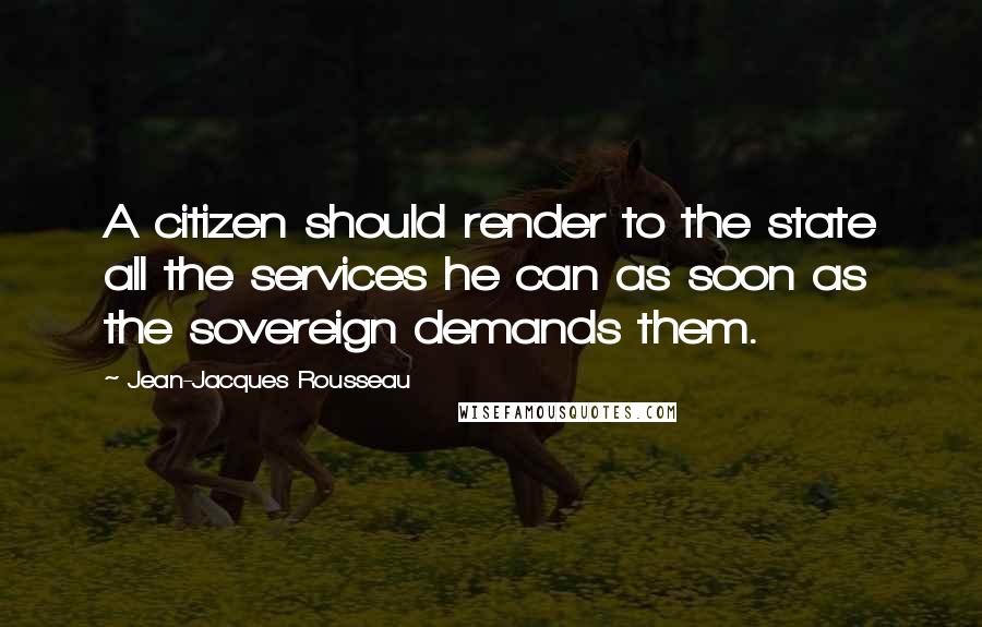 Jean-Jacques Rousseau Quotes: A citizen should render to the state all the services he can as soon as the sovereign demands them.